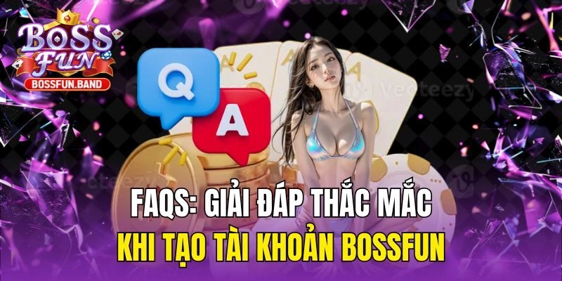 FAQs: Giải đáp thắc mắc khi tạo tài khoản BOSSFUN